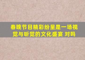 春晚节目精彩纷呈是一场视觉与听觉的文化盛宴 对吗